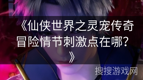 《仙侠世界之灵宠传奇冒险情节刺激点在哪？》