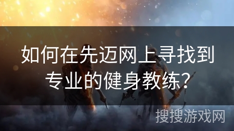 如何在先迈网上寻找到专业的健身教练？