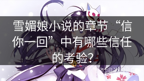 雪媚娘小说的章节“信你一回”中有哪些信任的考验？