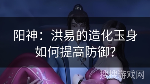 阳神：洪易的造化玉身如何提高防御？