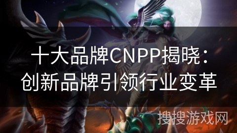 十大品牌CNPP揭晓：创新品牌引领行业变革