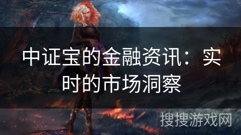 中证宝的金融资讯：实时的市场洞察