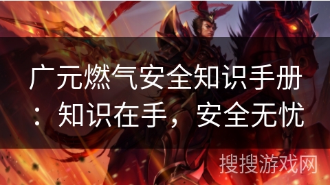 广元燃气安全知识手册：知识在手，安全无忧