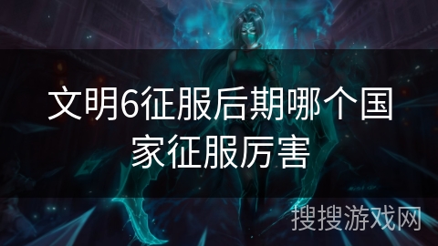 文明6征服后期哪个国家征服厉害