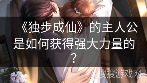 《独步成仙》的主人公是如何获得强大力量的？