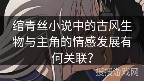 绾青丝小说中的古风生物与主角的情感发展有何关联？