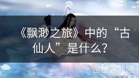 《飘渺之旅》中的“古仙人”是什么？