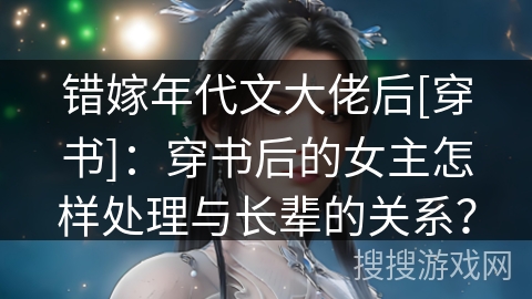 错嫁年代文大佬后[穿书]：穿书后的女主怎样处理与长辈的关系？