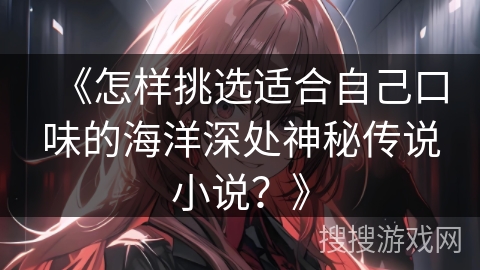《怎样挑选适合自己口味的海洋深处神秘传说小说？》