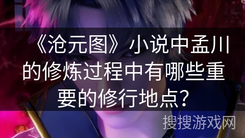《沧元图》小说中孟川的修炼过程中有哪些重要的修行地点？