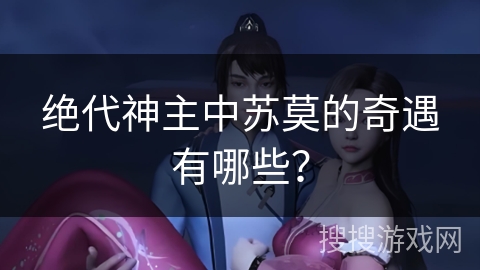 绝代神主中苏莫的奇遇有哪些？