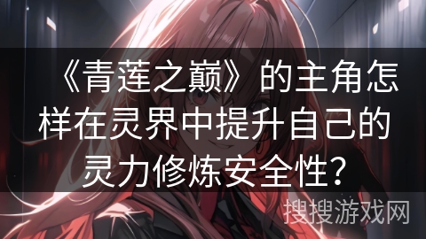 《青莲之巅》的主角怎样在灵界中提升自己的灵力修炼安全性？