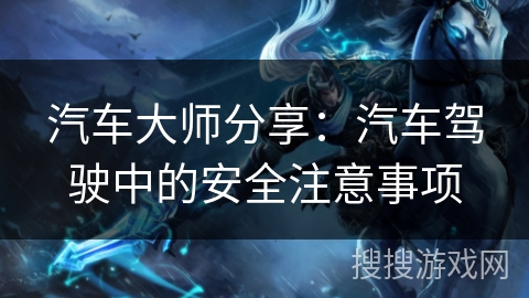 汽车大师分享：汽车驾驶中的安全注意事项