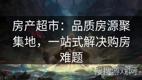 房产超市：品质房源聚集地，一站式解决购房难题