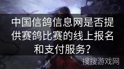 中国信鸽信息网是否提供赛鸽比赛的线上报名和支付服务？