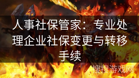 人事社保管家：专业处理企业社保变更与转移手续