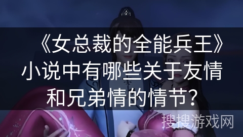 《女总裁的全能兵王》小说中有哪些关于友情和兄弟情的情节？