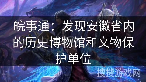 皖事通：发现安徽省内的历史博物馆和文物保护单位