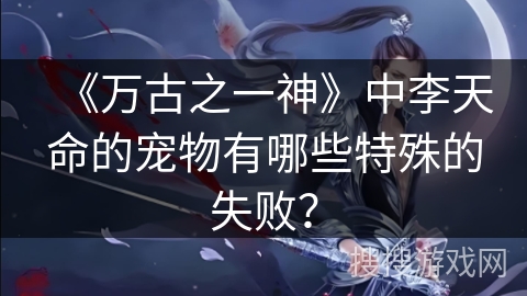 《万古之一神》中李天命的宠物有哪些特殊的失败？