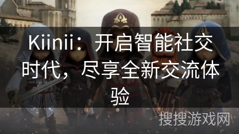 Kiinii：开启智能社交时代，尽享全新交流体验