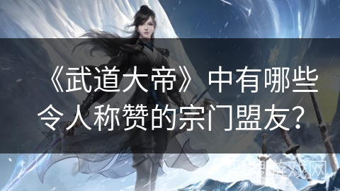 《武道大帝》中有哪些令人称赞的宗门盟友？