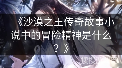 《沙漠之王传奇故事小说中的冒险精神是什么？》