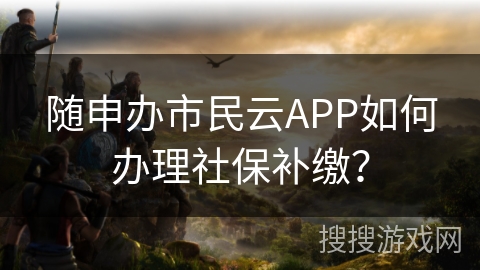 随申办市民云APP如何办理社保补缴？