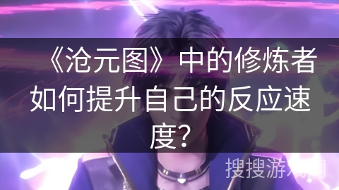 《沧元图》中的修炼者如何提升自己的反应速度？