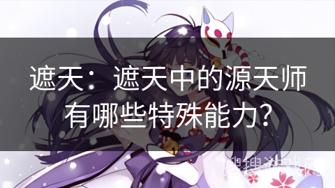 遮天：遮天中的源天师有哪些特殊能力？