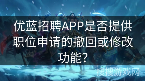 优蓝招聘APP是否提供职位申请的撤回或修改功能？