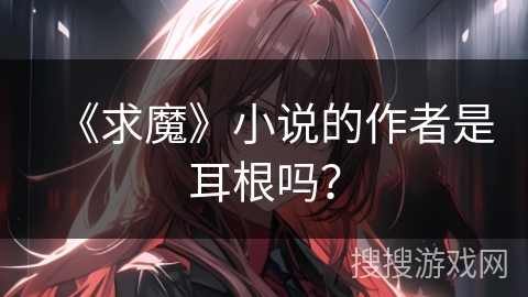 《求魔》小说的作者是耳根吗？