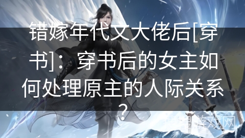 错嫁年代文大佬后[穿书]：穿书后的女主如何处理原主的人际关系？