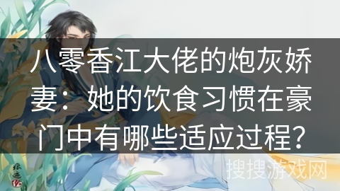 八零香江大佬的炮灰娇妻：她的饮食习惯在豪门中有哪些适应过程？