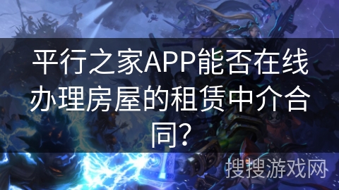 平行之家APP能否在线办理房屋的租赁中介合同？