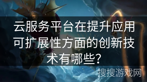 云服务平台在提升应用可扩展性方面的创新技术有哪些？