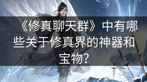 《修真聊天群》中有哪些关于修真界的神器和宝物？
