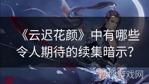 《云迟花颜》中有哪些令人期待的续集暗示？