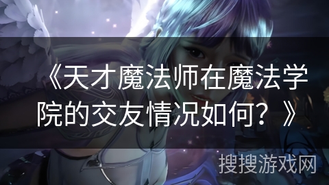 《天才魔法师在魔法学院的交友情况如何？》