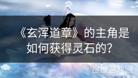 《玄浑道章》的主角是如何获得灵石的？