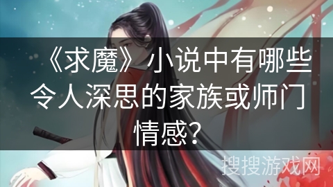 《求魔》小说中有哪些令人深思的家族或师门情感？
