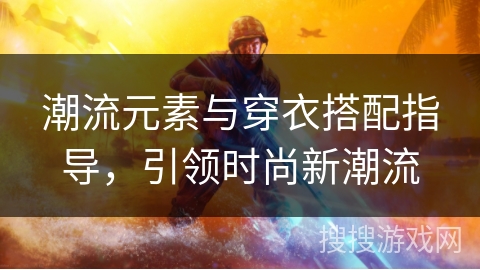 潮流元素与穿衣搭配指导，引领时尚新潮流
