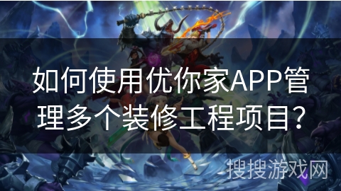 如何使用优你家APP管理多个装修工程项目？