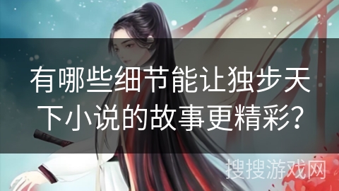 有哪些细节能让独步天下小说的故事更精彩？