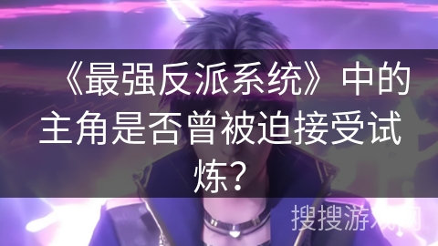 《最强反派系统》中的主角是否曾被迫接受试炼？