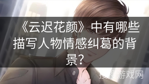 《云迟花颜》中有哪些描写人物情感纠葛的背景？