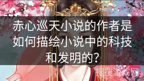 赤心巡天小说的作者是如何描绘小说中的科技和发明的？