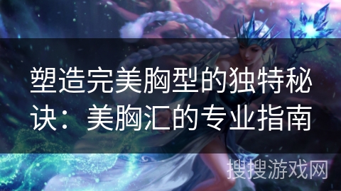 塑造完美胸型的独特秘诀：美胸汇的专业指南