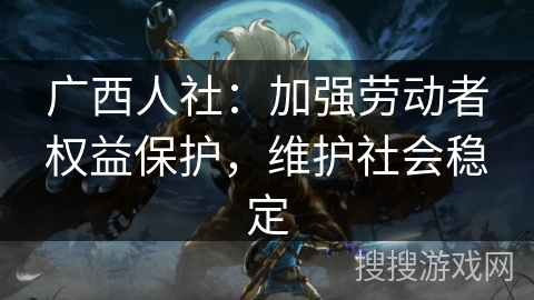 广西人社：加强劳动者权益保护，维护社会稳定
