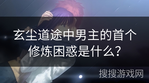 玄尘道途中男主的首个修炼困惑是什么？