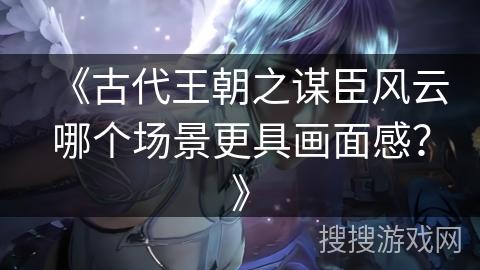《古代王朝之谋臣风云哪个场景更具画面感？》